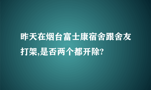 昨天在烟台富士康宿舍跟舍友打架,是否两个都开除?