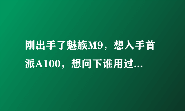 刚出手了魅族M9，想入手首派A100，想问下谁用过首派手机，感觉这么样啊？