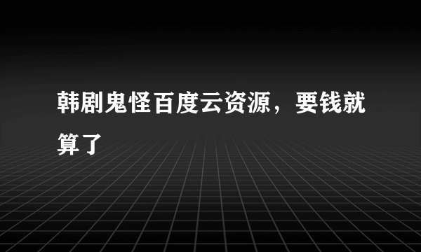 韩剧鬼怪百度云资源，要钱就算了