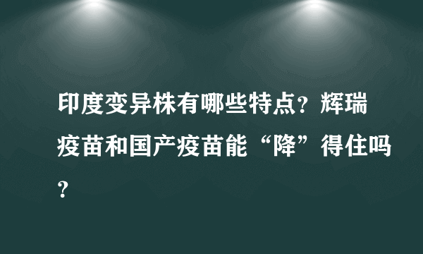 印度变异株有哪些特点？辉瑞疫苗和国产疫苗能“降”得住吗？