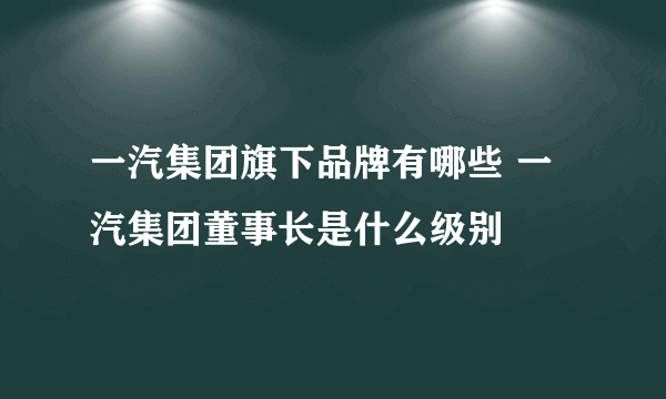 一汽集团旗下品牌有哪些 一汽集团董事长是什么级别