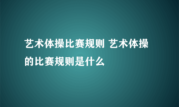 艺术体操比赛规则 艺术体操的比赛规则是什么