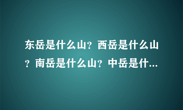 东岳是什么山？西岳是什么山？南岳是什么山？中岳是什么山？北岳是什么山？