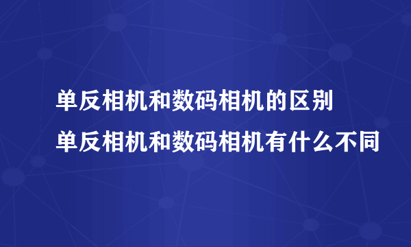 单反相机和数码相机的区别 单反相机和数码相机有什么不同