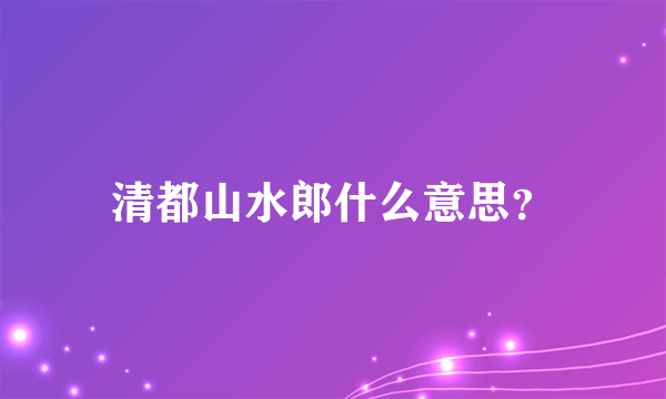 清都山水郎什么意思？