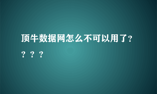 顶牛数据网怎么不可以用了？？？？