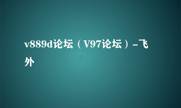 v889d论坛（V97论坛）-飞外