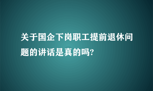 关于国企下岗职工提前退休问题的讲话是真的吗?