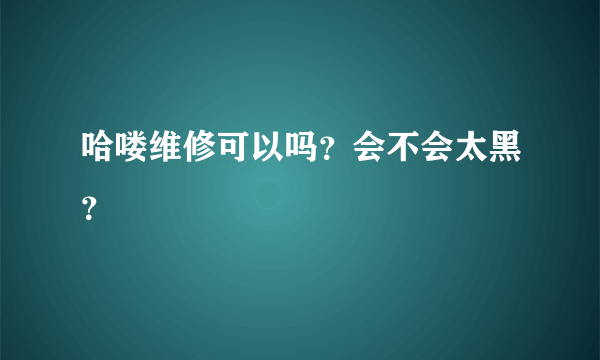 哈喽维修可以吗？会不会太黑？