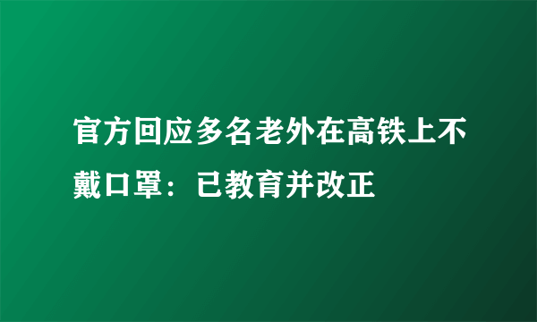 官方回应多名老外在高铁上不戴口罩：已教育并改正