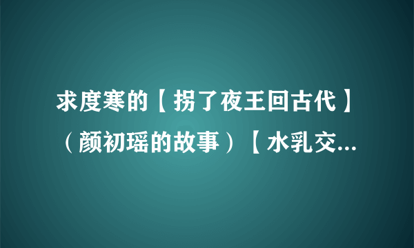 求度寒的【拐了夜王回古代】（颜初瑶的故事）【水乳交融】（颜融和叶瞳的故事）有一本也可以