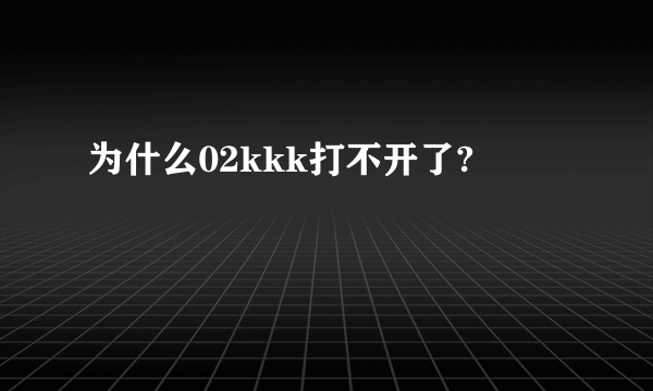 为什么02kkk打不开了?