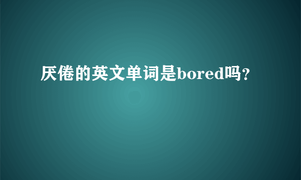 厌倦的英文单词是bored吗？