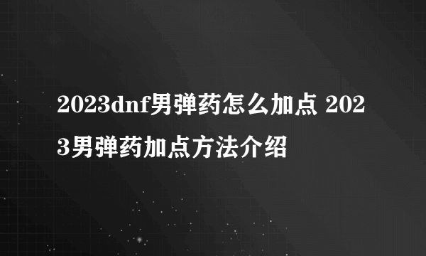 2023dnf男弹药怎么加点 2023男弹药加点方法介绍