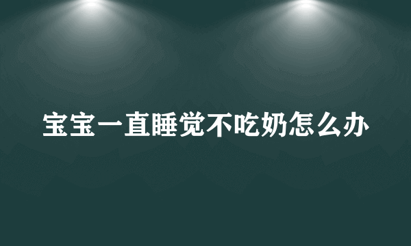 宝宝一直睡觉不吃奶怎么办