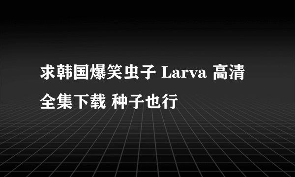 求韩国爆笑虫子 Larva 高清全集下载 种子也行