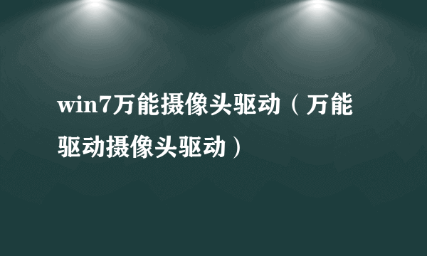 win7万能摄像头驱动（万能驱动摄像头驱动）