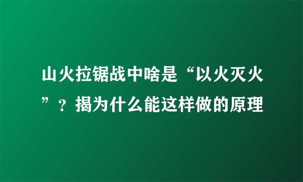 山火拉锯战中啥是“以火灭火”？揭为什么能这样做的原理