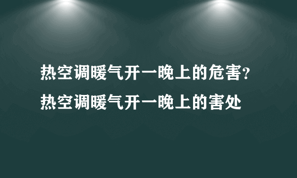 热空调暖气开一晚上的危害？热空调暖气开一晚上的害处