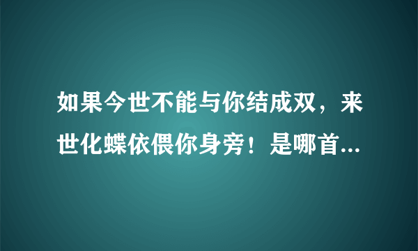 如果今世不能与你结成双，来世化蝶依偎你身旁！是哪首歌的歌词