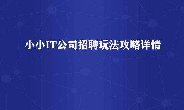 小小IT公司招聘玩法攻略详情