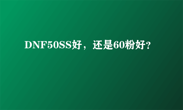 DNF50SS好，还是60粉好？