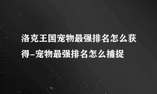 洛克王国宠物最强排名怎么获得-宠物最强排名怎么捕捉