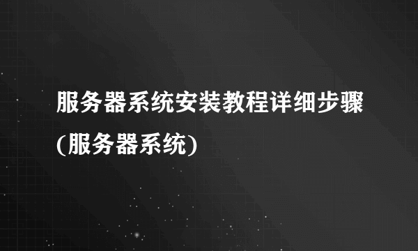 服务器系统安装教程详细步骤(服务器系统)