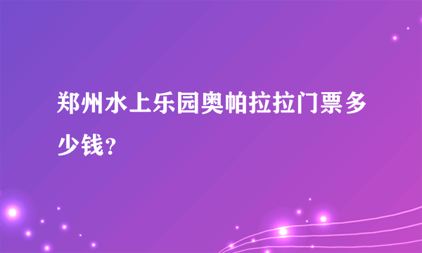 郑州水上乐园奥帕拉拉门票多少钱？