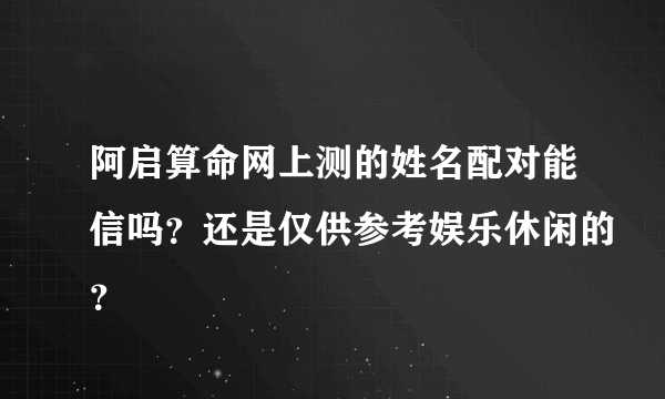 阿启算命网上测的姓名配对能信吗？还是仅供参考娱乐休闲的？