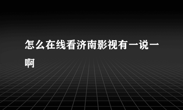 怎么在线看济南影视有一说一啊