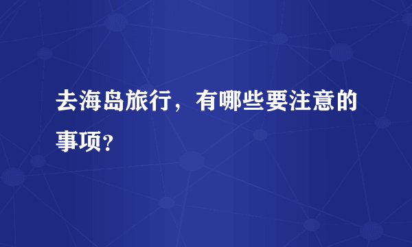 去海岛旅行，有哪些要注意的事项？