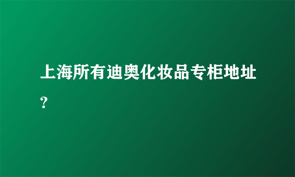 上海所有迪奥化妆品专柜地址？