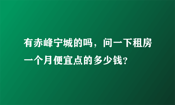 有赤峰宁城的吗，问一下租房一个月便宜点的多少钱？