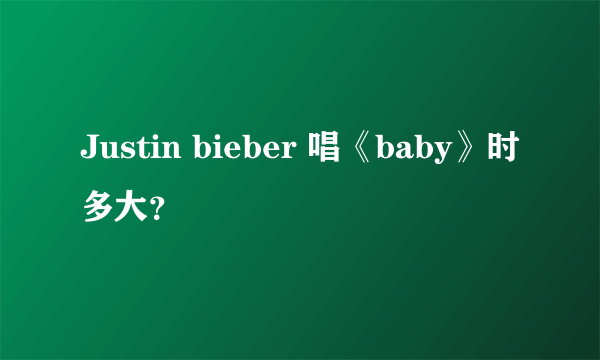 Justin bieber 唱《baby》时多大？