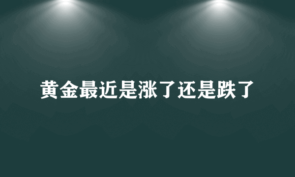 黄金最近是涨了还是跌了