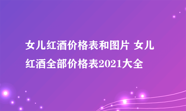 女儿红酒价格表和图片 女儿红酒全部价格表2021大全