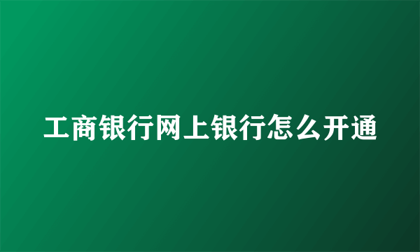 工商银行网上银行怎么开通