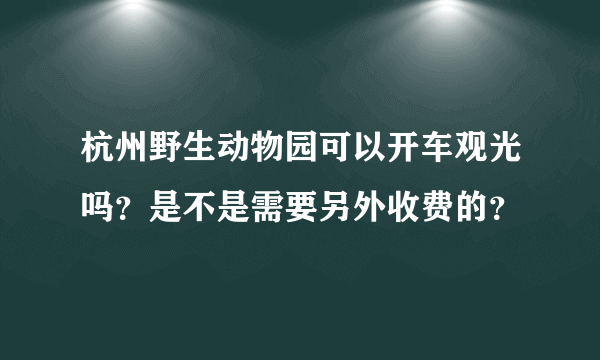 杭州野生动物园可以开车观光吗？是不是需要另外收费的？