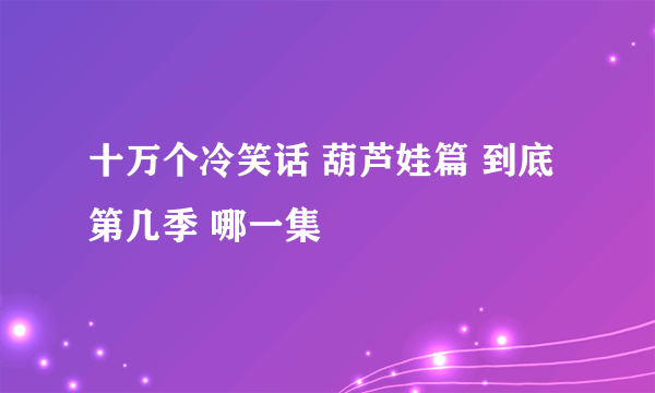 十万个冷笑话 葫芦娃篇 到底第几季 哪一集