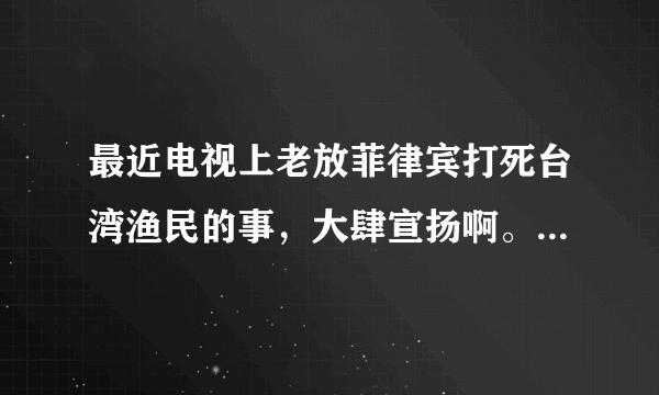 最近电视上老放菲律宾打死台湾渔民的事，大肆宣扬啊。是不是国内要拿这个说事，激起国内仇恨，要打菲律宾