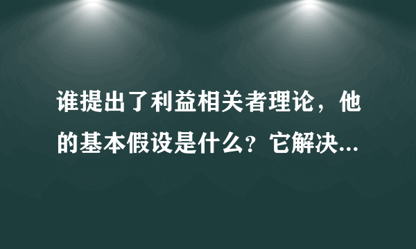 谁提出了利益相关者理论，他的基本假设是什么？它解决了哪些方面的问题？它的提出具有什么样的利益？