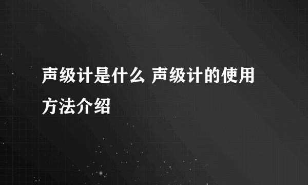 声级计是什么 声级计的使用方法介绍