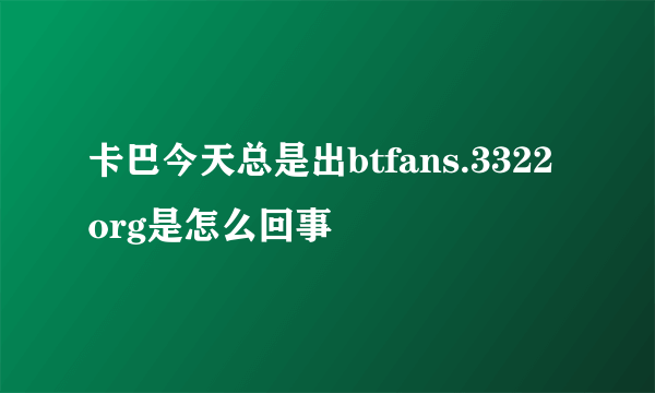 卡巴今天总是出btfans.3322org是怎么回事