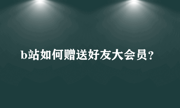 b站如何赠送好友大会员？