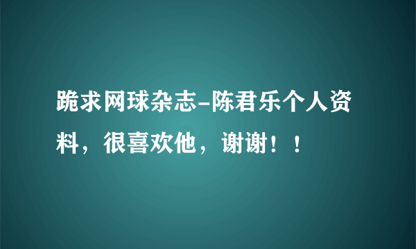 跪求网球杂志-陈君乐个人资料，很喜欢他，谢谢！！