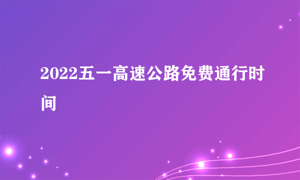 2022五一高速公路免费通行时间