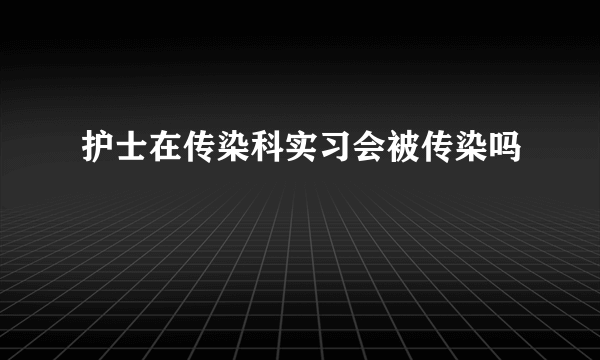 护士在传染科实习会被传染吗