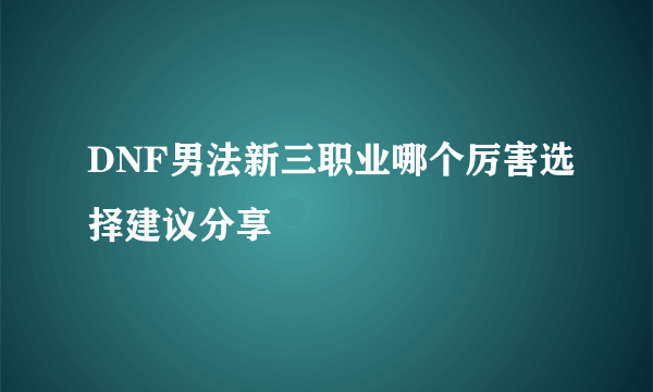 DNF男法新三职业哪个厉害选择建议分享