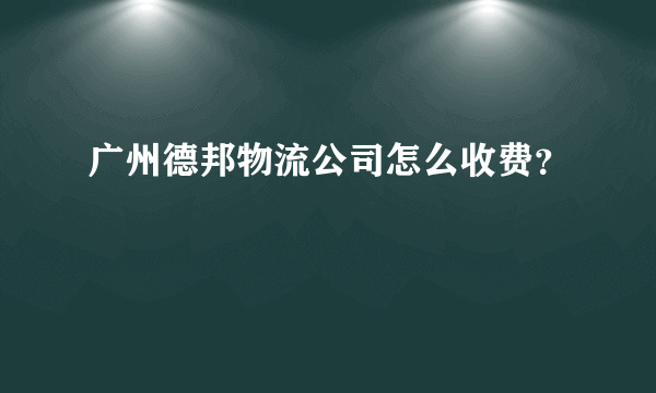 广州德邦物流公司怎么收费？